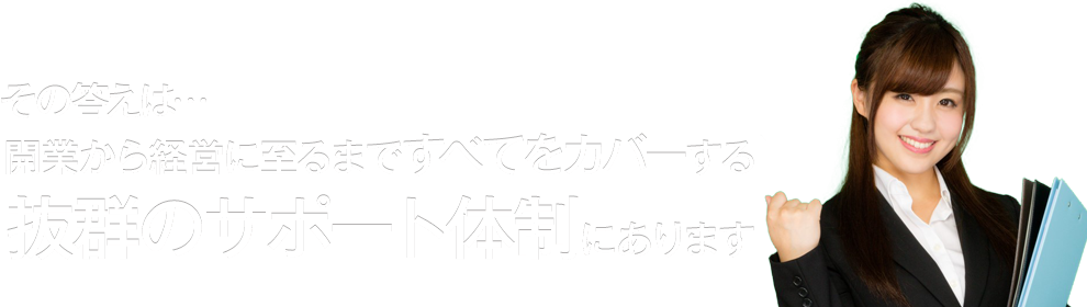 その答えは…開業から経営に至るまですべてをカバーする抜群のサポート体制にあります