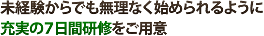 未経験からでも無理なく始められるように充実の7日間研修をご用意