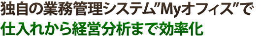 独自の業務管理システム”Myオフィス”で仕入れから経営分析まで効率化