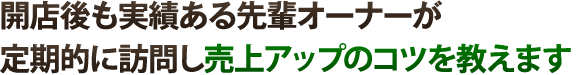 開店後も実績ある先輩オーナーが定期的に訪問し売上アップのコツを教えます