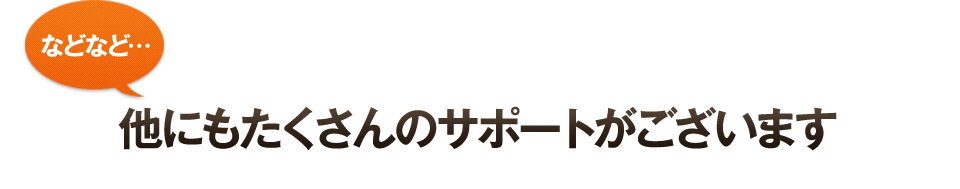 他にもたくさんのサポートがございます。