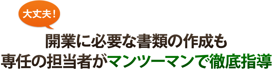 大丈夫！開業に必要な書類の作成も専任の担当者がマンツーマンで徹底指導